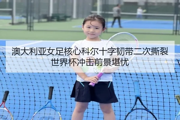 澳大利亚女足核心科尔十字韧带二次撕裂 世界杯冲击前景堪忧