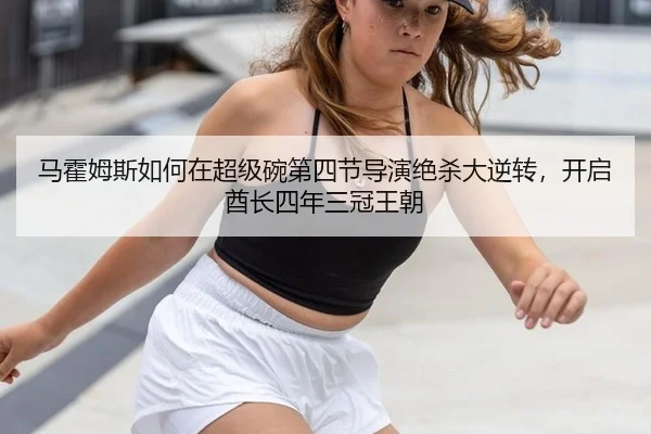 马霍姆斯如何在超级碗第四节导演绝杀大逆转，开启酋长四年三冠王朝